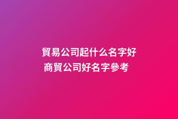 貿易公司起什么名字好 商貿公司好名字參考-第1張-公司起名-玄機派
